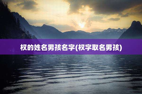 权的姓名男孩名字(权字取名男孩)