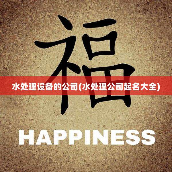 水处理设备的公司(水处理公司起名大全)
