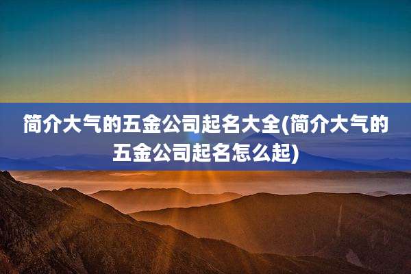 简介大气的五金公司起名大全(简介大气的五金公司起名怎么起)