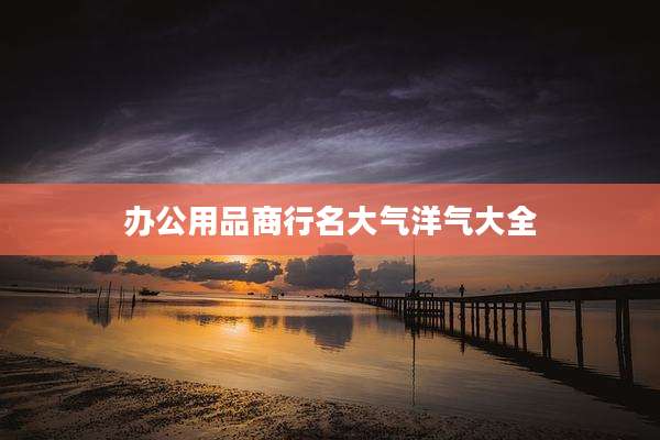 办公用品商行名大气洋气大全