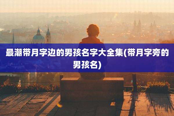 最潮带月字边的男孩名字大全集(带月字旁的男孩名)