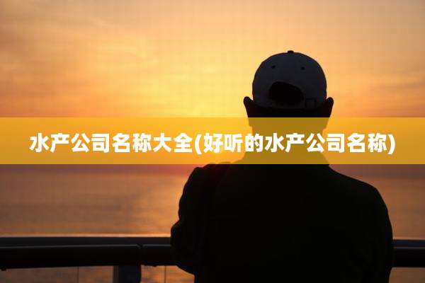 水产公司名称大全(好听的水产公司名称)