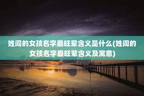 姓阎的女孩名字最旺辈含义是什么(姓阎的女孩名字最旺辈含义及寓意)
