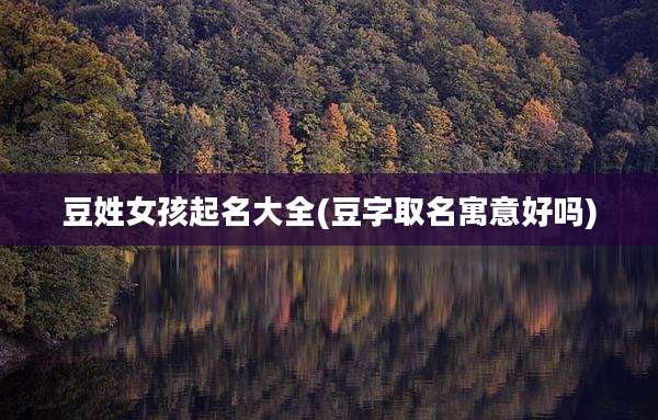 豆姓女孩起名大全(豆字取名寓意好吗)