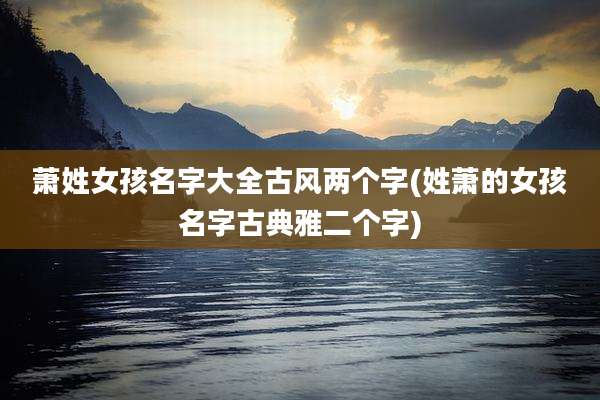 萧姓女孩名字大全古风两个字(姓萧的女孩名字古典雅二个字)