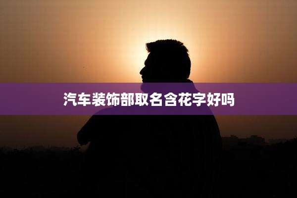 汽车装饰部取名含花字好吗