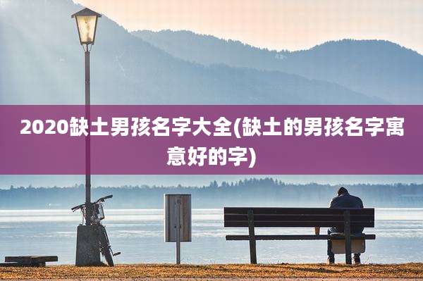 2020缺土男孩名字大全(缺土的男孩名字寓意好的字)