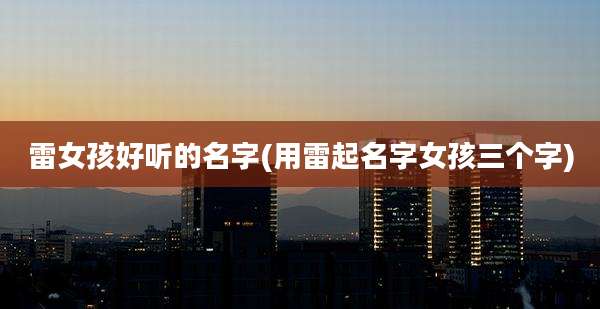 雷女孩好听的名字(用雷起名字女孩三个字)