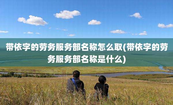 带依字的劳务服务部名称怎么取(带依字的劳务服务部名称是什么)