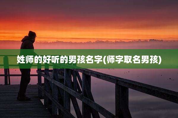 姓师的好听的男孩名字(师字取名男孩)