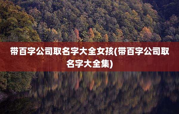 带百字公司取名字大全女孩(带百字公司取名字大全集)
