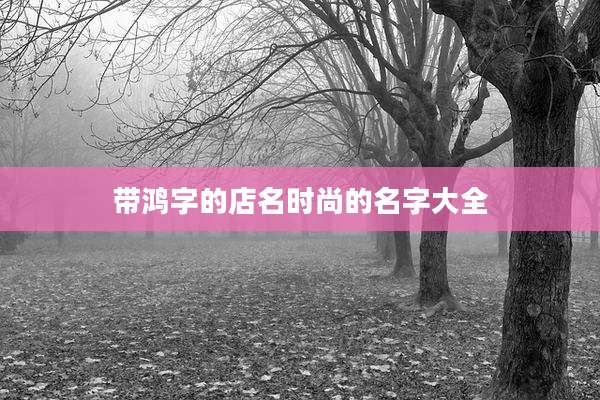 带鸿字的店名时尚的名字大全