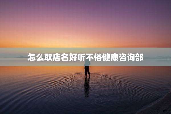 怎么取店名好听不俗健康咨询部