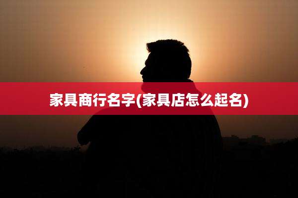 家具商行名字(家具店怎么起名)