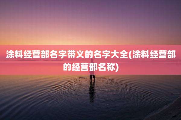 涂料经营部名字带义的名字大全(涂料经营部的经营部名称)