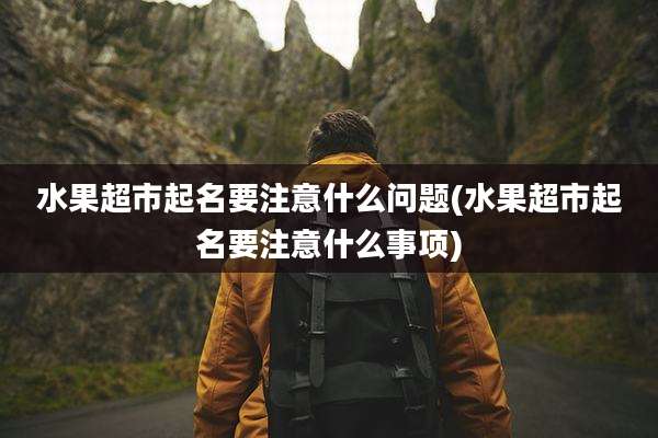 水果超市起名要注意什么问题(水果超市起名要注意什么事项)