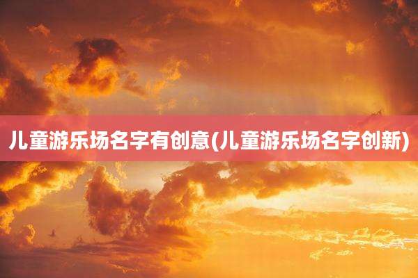 儿童游乐场名字有创意(儿童游乐场名字创新)