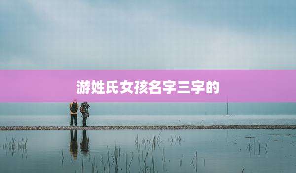 游姓氏女孩名字三字的
