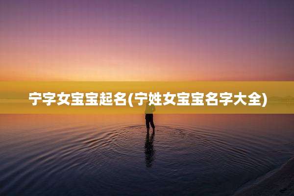 宁字女宝宝起名(宁姓女宝宝名字大全)