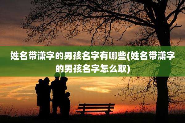 姓名带潇字的男孩名字有哪些(姓名带潇字的男孩名字怎么取)