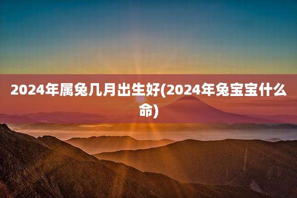 2024年属兔几月出生好(2024年兔宝宝什么命)