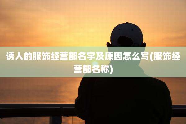 诱人的服饰经营部名字及原因怎么写(服饰经营部名称)