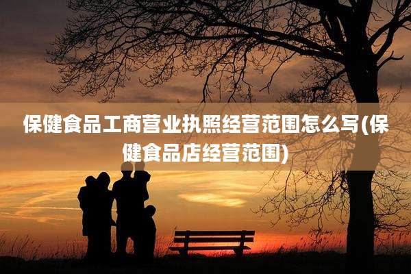 保健食品工商营业执照经营范围怎么写(保健食品店经营范围)