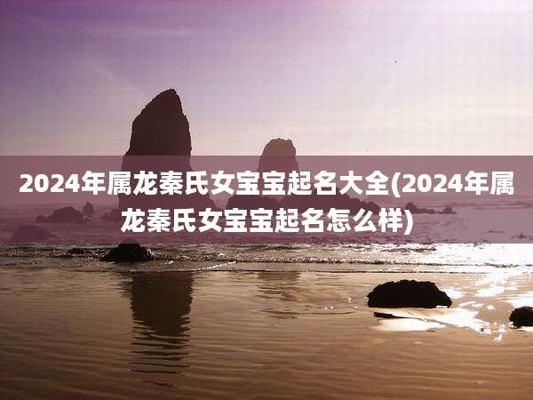 2024年属龙秦氏女宝宝起名大全(2024年属龙秦氏女宝宝起名怎么样)