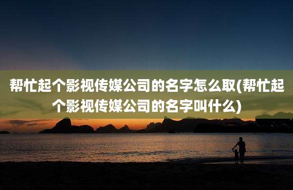 帮忙起个影视传媒公司的名字怎么取(帮忙起个影视传媒公司的名字叫什么)