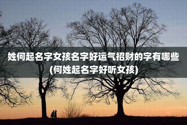 姓何起名字女孩名字好运气招财的字有哪些(何姓起名字好听女孩)