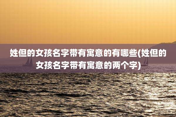 姓但的女孩名字带有寓意的有哪些(姓但的女孩名字带有寓意的两个字)