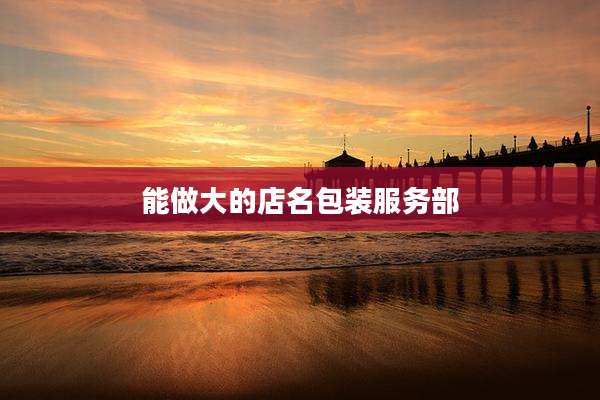 能做大的店名包装服务部