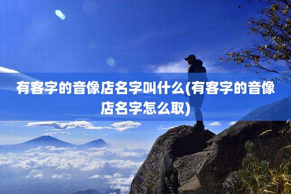 有客字的音像店名字叫什么(有客字的音像店名字怎么取)