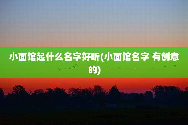 小面馆起什么名字好听(小面馆名字 有创意的)
