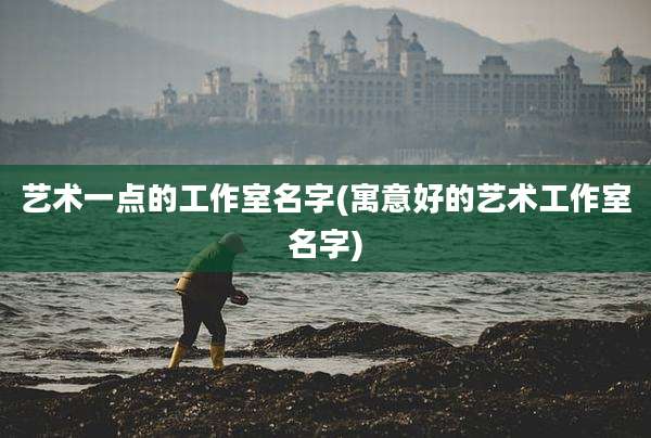 艺术一点的工作室名字(寓意好的艺术工作室名字)