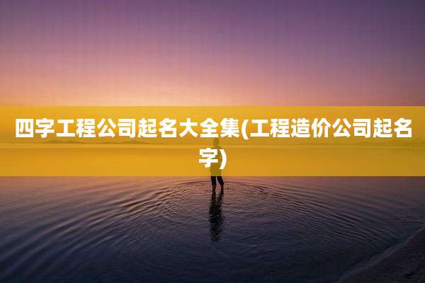 四字工程公司起名大全集(工程造价公司起名字)