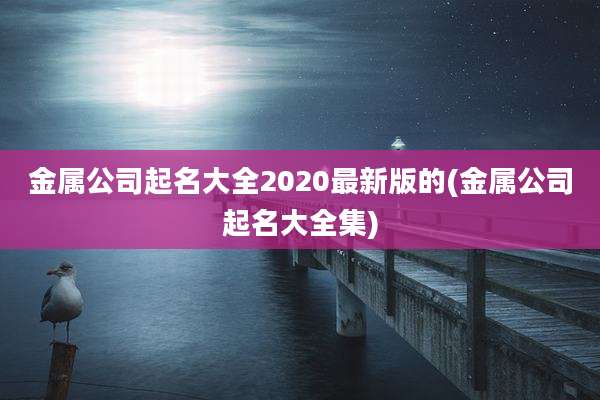 金属公司起名大全2020最新版的(金属公司起名大全集)
