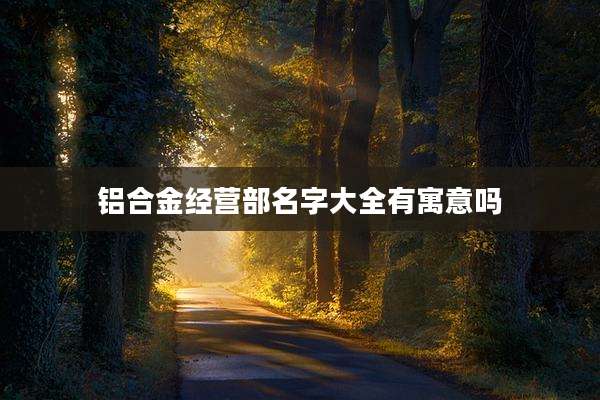 铝合金经营部名字大全有寓意吗
