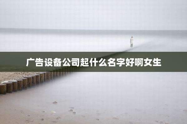 广告设备公司起什么名字好啊女生