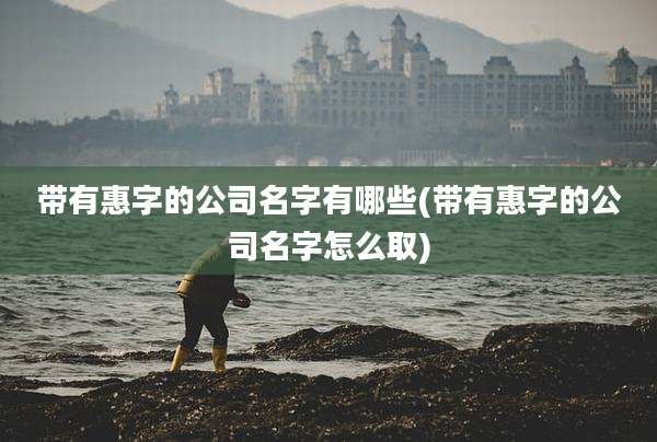 带有惠字的公司名字有哪些(带有惠字的公司名字怎么取)
