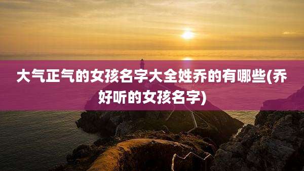 大气正气的女孩名字大全姓乔的有哪些(乔好听的女孩名字)