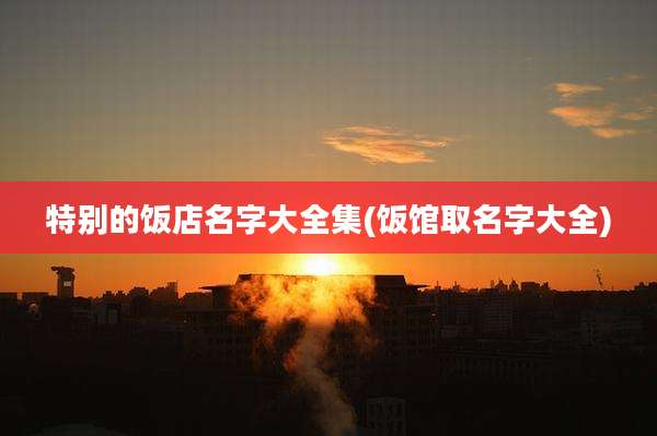 特别的饭店名字大全集(饭馆取名字大全)