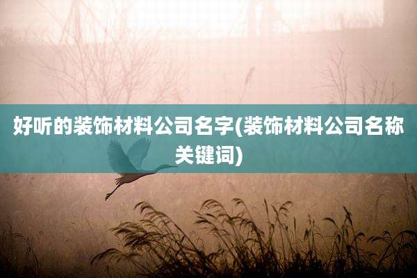 好听的装饰材料公司名字(装饰材料公司名称关键词)