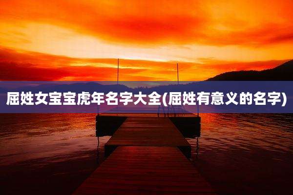 屈姓女宝宝虎年名字大全(屈姓有意义的名字)