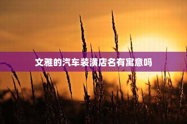 文雅的汽车装潢店名有寓意吗