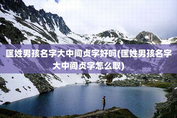 匡姓男孩名字大中间贞字好吗(匡姓男孩名字大中间贞字怎么取)