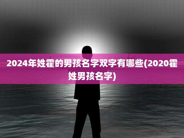2024年姓霍的男孩名字双字有哪些(2020霍姓男孩名字)