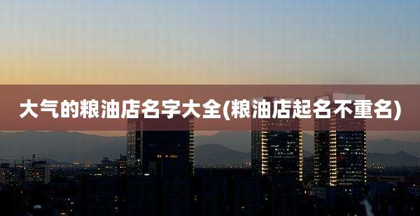 大气的粮油店名字大全(粮油店起名不重名)