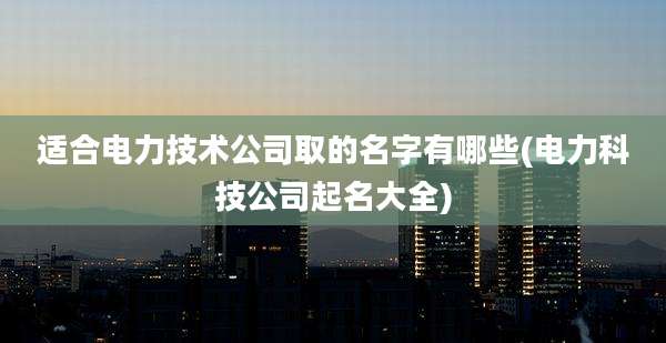 适合电力技术公司取的名字有哪些(电力科技公司起名大全)