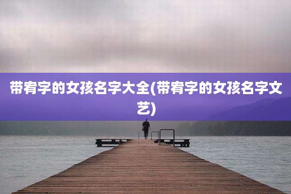 带宥字的女孩名字大全(带宥字的女孩名字文艺)